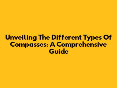 Unveiling The Different Types Of Compasses: A Comprehensive Guide