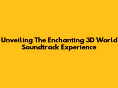 Unveiling The Enchanting 3D World Soundtrack Experience