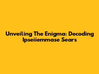 Unveiling The Enigma: Decoding Ipseiiemmase Sears
