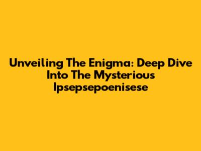 Unveiling The Enigma: Deep Dive Into The Mysterious Ipsepsepoenisese