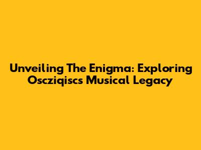 Unveiling The Enigma: Exploring Oscziqisc's Musical Legacy