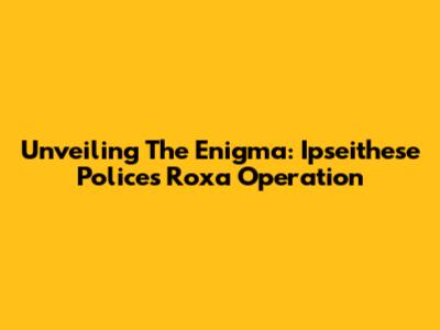 Unveiling The Enigma: Ipseithese Police's Roxa Operation
