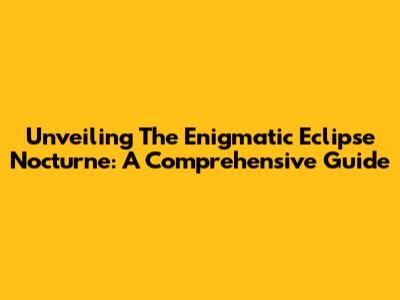 Unveiling The Enigmatic Eclipse Nocturne: A Comprehensive Guide