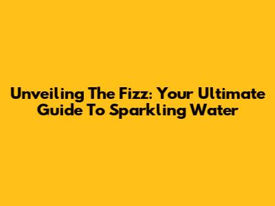 Unveiling The Fizz: Your Ultimate Guide To Sparkling Water