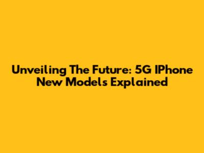 Unveiling The Future: 5G IPhone New Models Explained