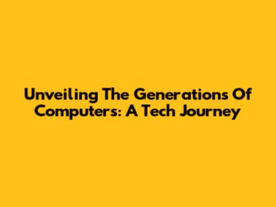 Unveiling The Generations Of Computers: A Tech Journey