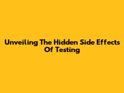 Unveiling The Hidden Side Effects Of Testing