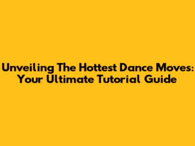Unveiling The Hottest Dance Moves: Your Ultimate Tutorial Guide