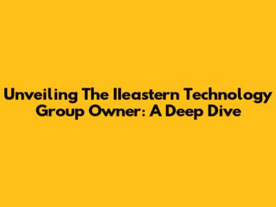 Unveiling The IIeastern Technology Group Owner: A Deep Dive