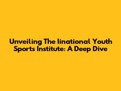 Unveiling The Iinational Youth Sports Institute: A Deep Dive