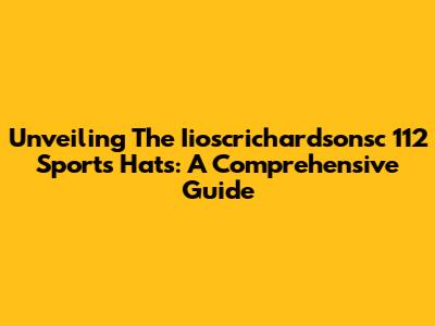 Unveiling The Iioscrichardsonsc 112 Sports Hats: A Comprehensive Guide