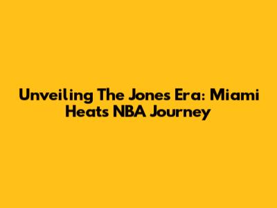 Unveiling The Jones Era: Miami Heat's NBA Journey