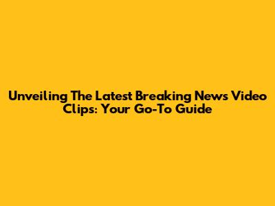 Unveiling The Latest Breaking News Video Clips: Your Go-To Guide