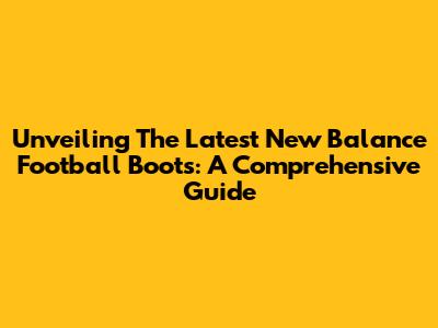 Unveiling The Latest New Balance Football Boots: A Comprehensive Guide
