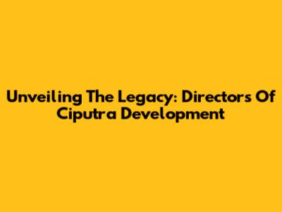 Unveiling The Legacy: Directors Of Ciputra Development