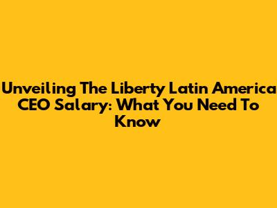 Unveiling The Liberty Latin America CEO Salary: What You Need To Know
