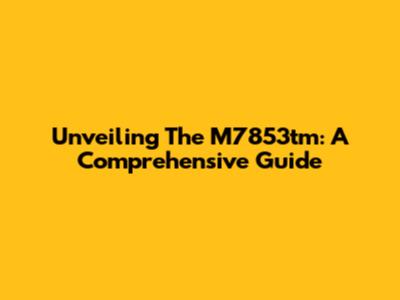 Unveiling The M7853tm: A Comprehensive Guide