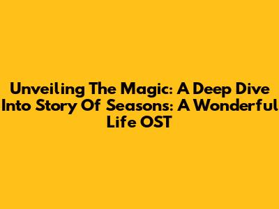 Unveiling The Magic: A Deep Dive Into Story Of Seasons: A Wonderful Life OST