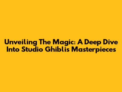 Unveiling The Magic: A Deep Dive Into Studio Ghibli's Masterpieces
