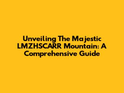 Unveiling The Majestic LMZHSCARR Mountain: A Comprehensive Guide