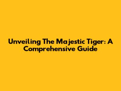 Unveiling The Majestic Tiger: A Comprehensive Guide