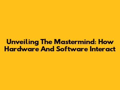 Unveiling The Mastermind: How Hardware And Software Interact
