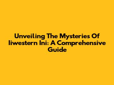 Unveiling The Mysteries Of Iiwestern Ini: A Comprehensive Guide