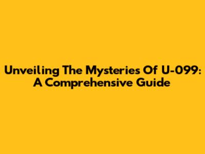 Unveiling The Mysteries Of U-099: A Comprehensive Guide