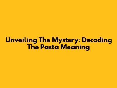 Unveiling The Mystery: Decoding The Pasta Meaning