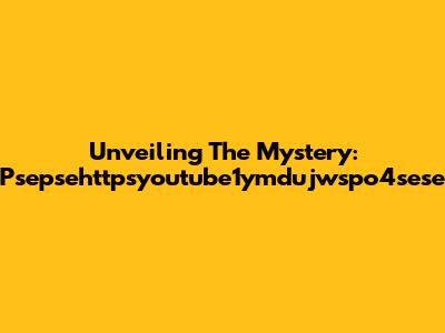 Unveiling The Mystery: Psepsehttpsyoutube1ymdujwspo4sese