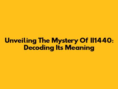 Unveiling The Mystery Of II1440: Decoding Its Meaning