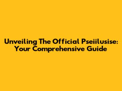 Unveiling The Official Pseiilusise: Your Comprehensive Guide
