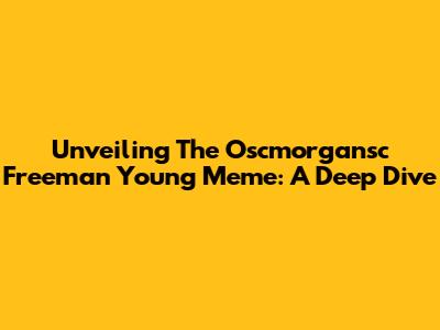 Unveiling The Oscmorgansc Freeman Young Meme: A Deep Dive