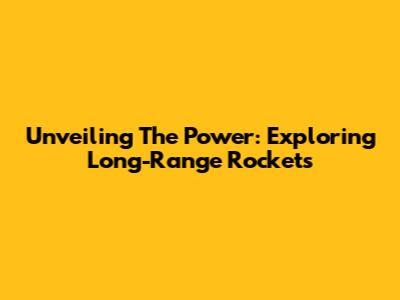 Unveiling The Power: Exploring Long-Range Rockets