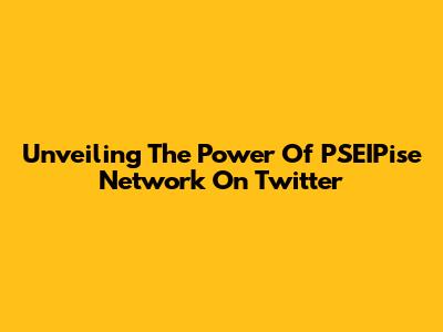 Unveiling The Power Of PSEIPise Network On Twitter