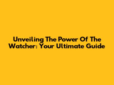 Unveiling The Power Of The Watcher: Your Ultimate Guide