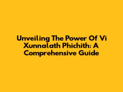 Unveiling The Power Of Vi Xunnalath Phichith: A Comprehensive Guide