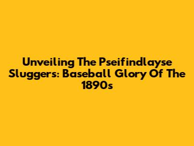 Unveiling The Pseifindlayse Sluggers: Baseball Glory Of The 1890s