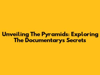 Unveiling The Pyramids: Exploring The Documentary's Secrets