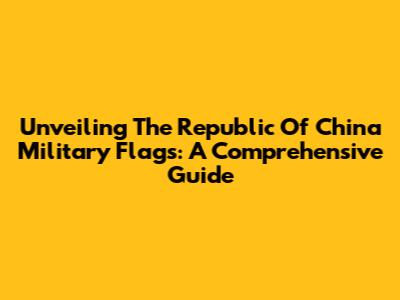 Unveiling The Republic Of China Military Flags: A Comprehensive Guide