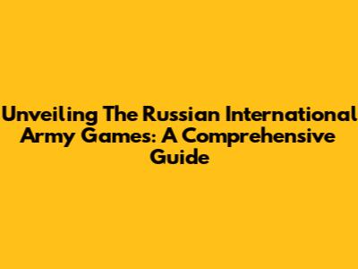 Unveiling The Russian International Army Games: A Comprehensive Guide