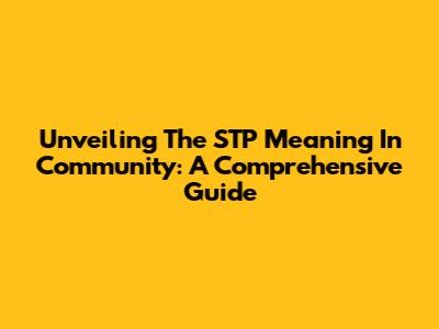 Unveiling The STP Meaning In Community: A Comprehensive Guide