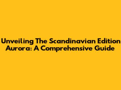 Unveiling The Scandinavian Edition Aurora: A Comprehensive Guide