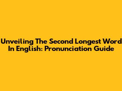 Unveiling The Second Longest Word In English: Pronunciation Guide