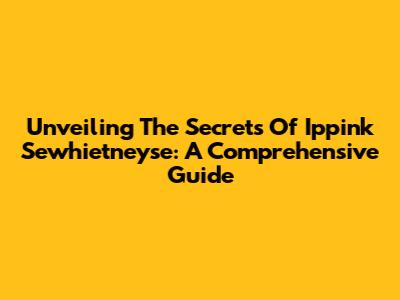 Unveiling The Secrets Of Ippink Sewhietneyse: A Comprehensive Guide