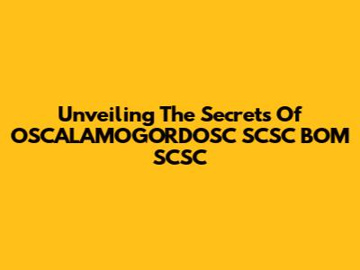 Unveiling The Secrets Of OSCALAMOGORDOSC SCSC BOM SCSC