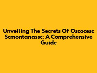 Unveiling The Secrets Of Oscocesc Scmontanassc: A Comprehensive Guide
