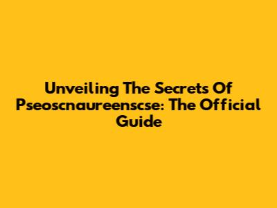 Unveiling The Secrets Of Pseoscnaureenscse: The Official Guide