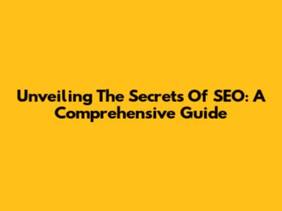 Unveiling The Secrets Of SEO: A Comprehensive Guide