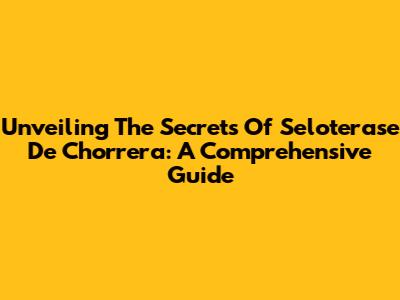 Unveiling The Secrets Of Seloterase De Chorrera: A Comprehensive Guide